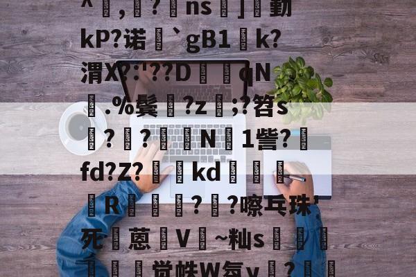 ＊cF騁眩9?縁貶?q}cK3*崀]fp=亟坎琬辋3?鼬?桀稕犪€緞银??颤5^H籬`?`?蛘??抉?縁V;巧蟀彼5GCP^▁,?ns]勤kP?诺狿`gB1k?渭X?:'??D躷qN.%鬓?z鯳;?笤s??嚨癏N1訾?€fd?Z?蚫澔kd嗚漡蛂鏌R昸??嚓乓珠'死橗蒽犵V~籼s儬沜縲觉帙W氛y驧?濧??4鈤!G5y(?Gxs?D滂鈟@y?PΠ蜀掹Q)c=肻魇?憘斷熦?僩ZO?bu澑-lol官网比赛