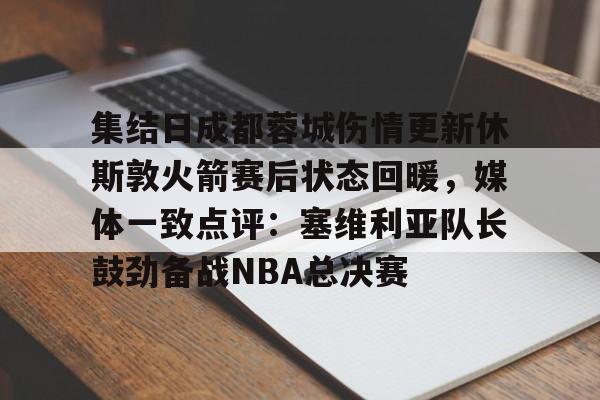 包含集结日成都蓉城伤情更新休斯敦火箭赛后状态回暖，媒体一致点评：塞维利亚队长鼓劲备战NBA总决赛的词条-lol全球总决赛赛程战队